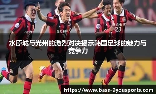 水原城与光州的激烈对决揭示韩国足球的魅力与竞争力